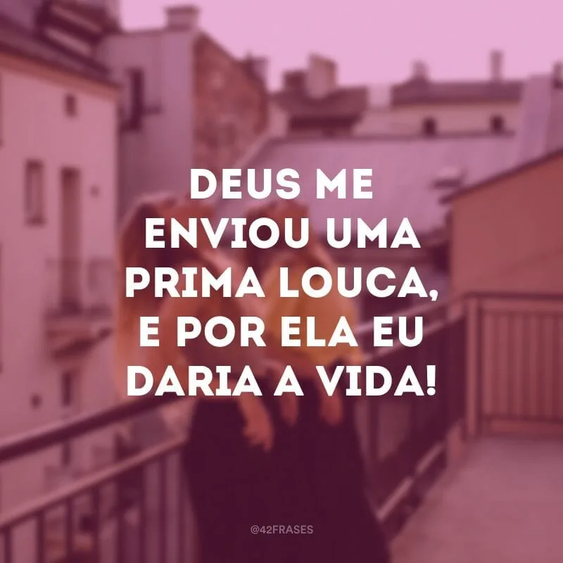 Deus me enviou uma prima louca, e por ela eu daria a vida!