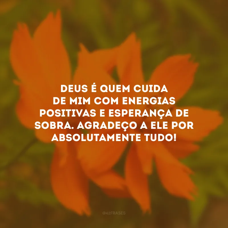 Deus é quem cuida de mim com energias positivas e esperança de sobra. Agradeço a Ele por absolutamente tudo!