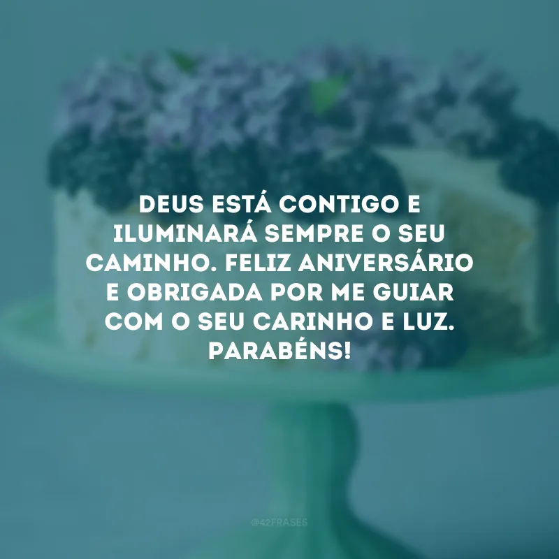 Deus está contigo e iluminará sempre o seu caminho. Feliz aniversário e obrigada por me guiar com o seu carinho e luz. Parabéns!