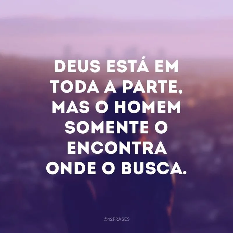Deus está em toda a parte, mas o homem somente o encontra onde o busca.