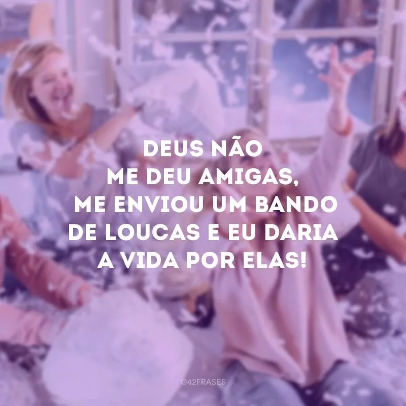 Deus não me deu amigas, me enviou um bando de loucas e eu daria a vida por elas!