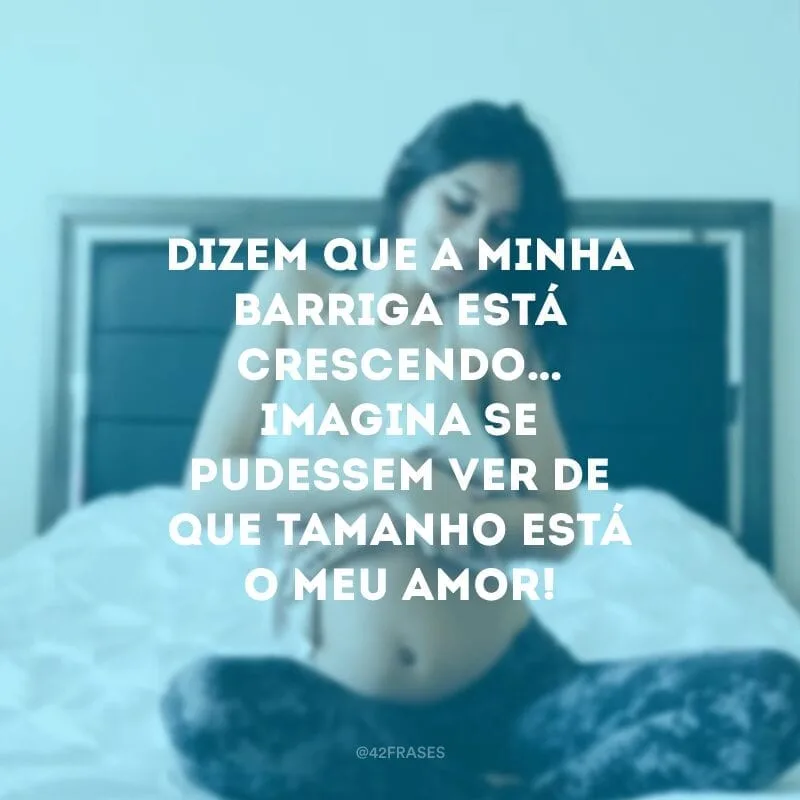 Dizem que a minha barriga está crescendo… Imagina se pudessem ver de que tamanho está o meu amor!