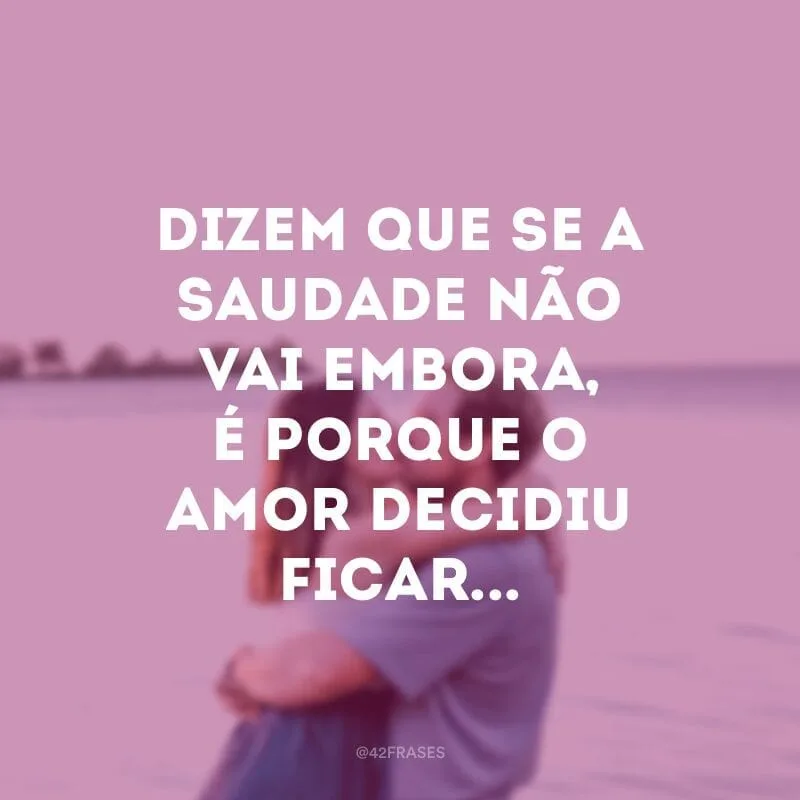 Dizem que se a saudade não vai embora, é porque o amor decidiu ficar...