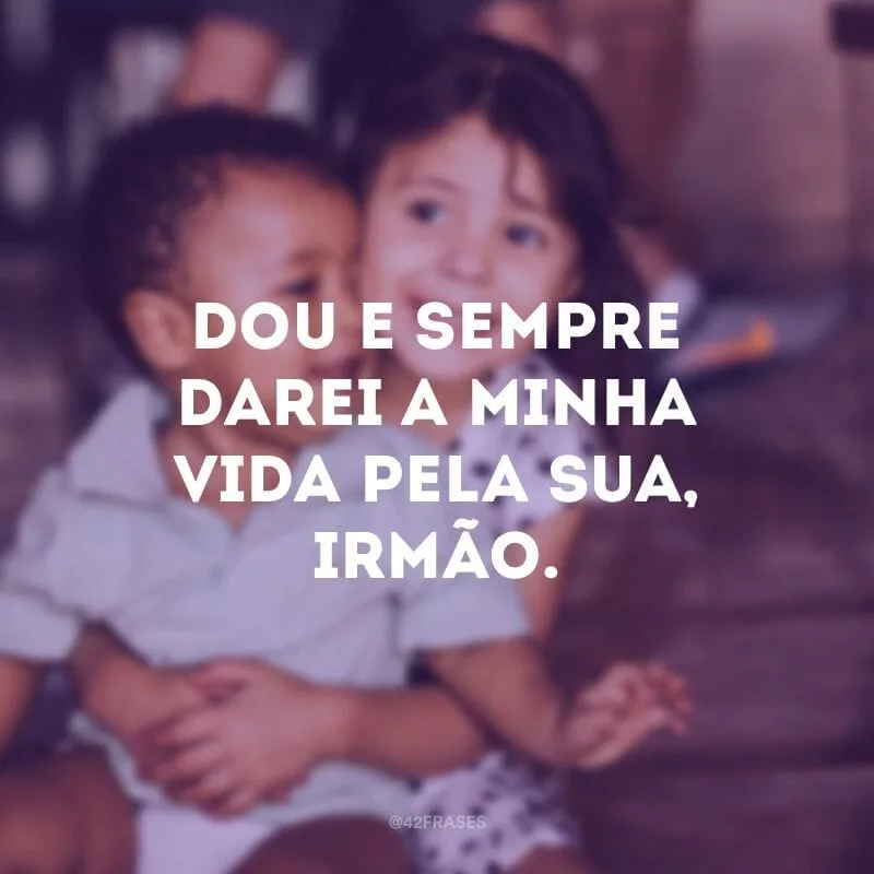 Dou e sempre darei a minha vida pela sua, irmão.