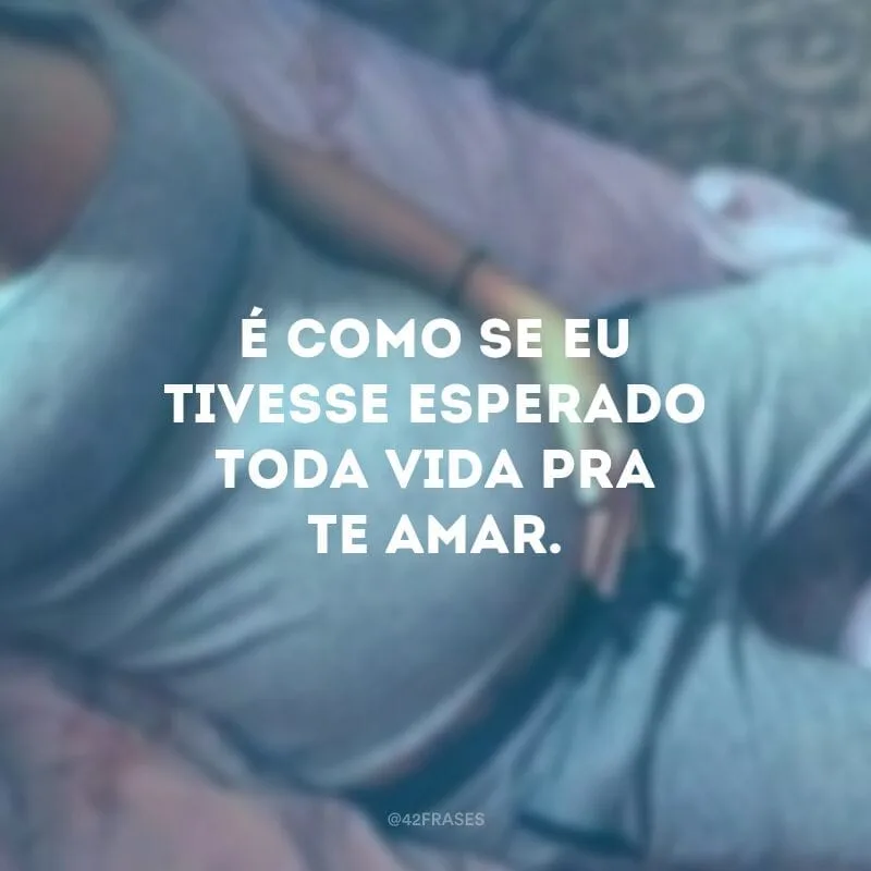 É como se eu tivesse esperado toda vida pra te amar.