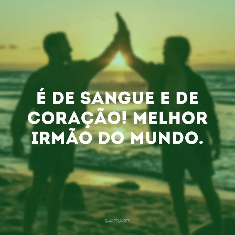 É de sangue e de coração! Melhor irmão do mundo.