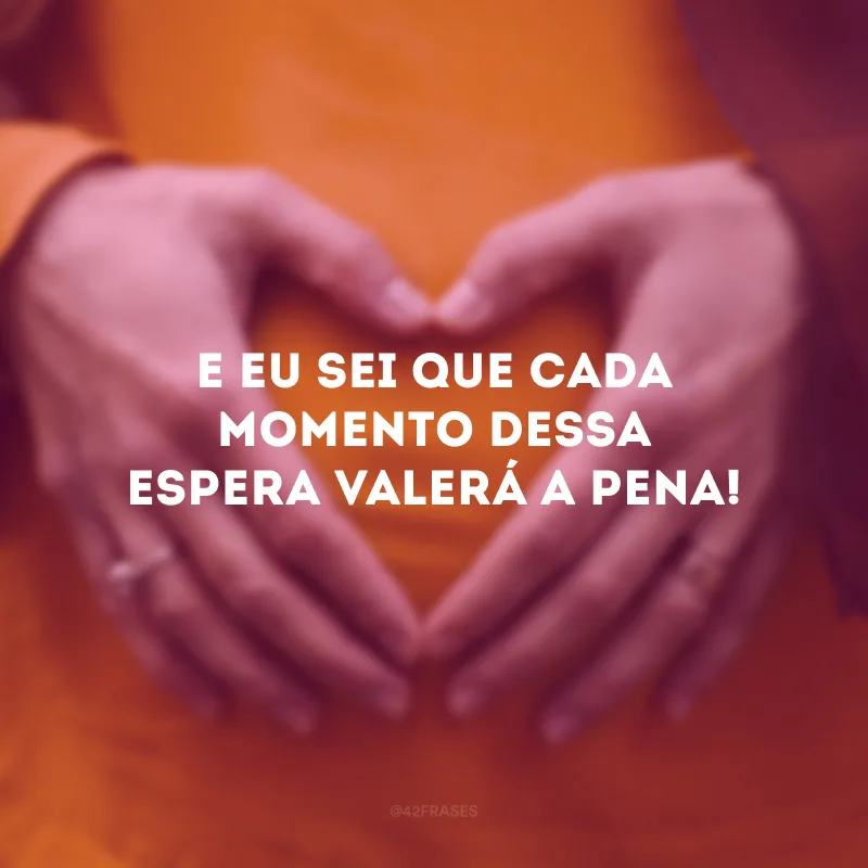 E eu sei que cada momento dessa espera valerá a pena!