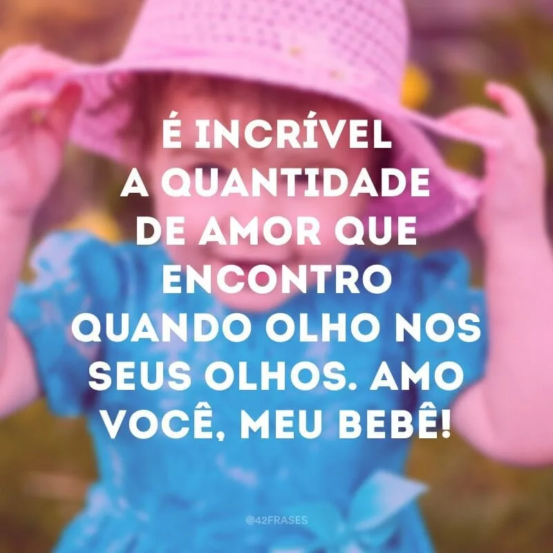 É incrível a quantidade de amor que encontro quando olho nos seus olhos. Amo você, meu bebê!