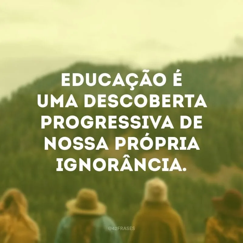 Educação é uma descoberta progressiva de nossa própria ignorância. 