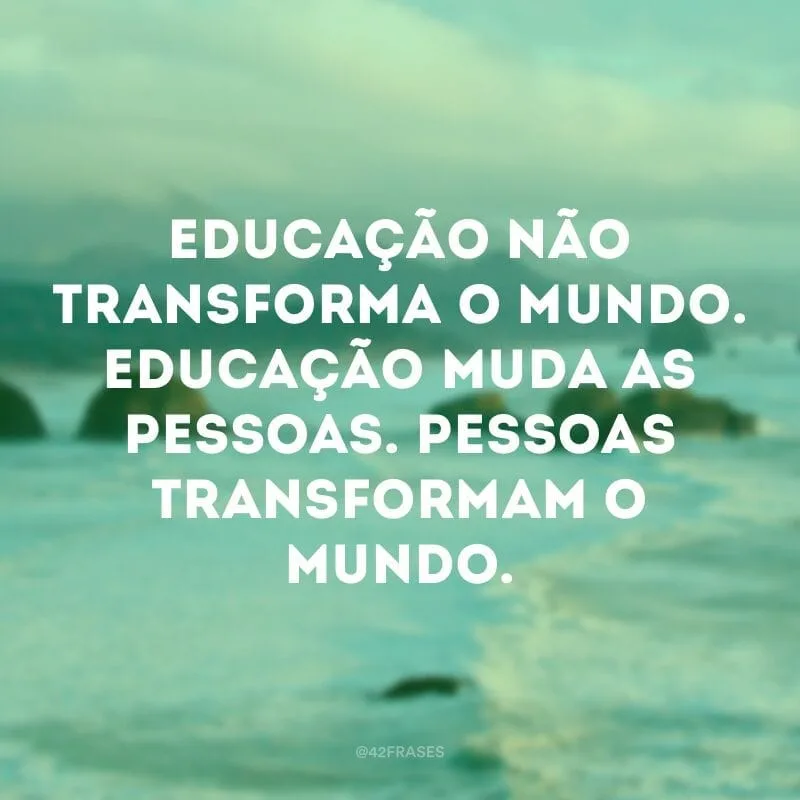 Educação não transforma o mundo. Educação muda as pessoas. Pessoas transformam o mundo. 