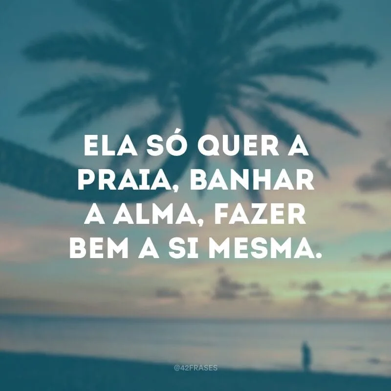 Ela só quer a praia, banhar a alma, fazer bem a si mesma.