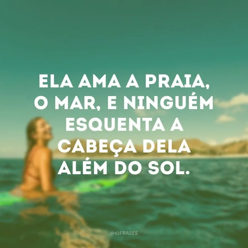 Ela ama a praia, o mar, e ninguém esquenta a cabeça dela além do sol.