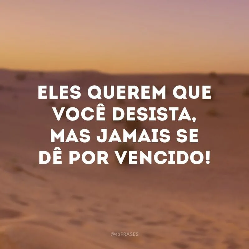 Eles querem que você desista, mas jamais se dê por vencido! 