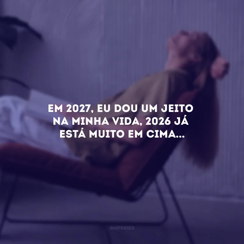 Em 2027, eu dou um jeito na minha vida, 2026 já está muito em cima...