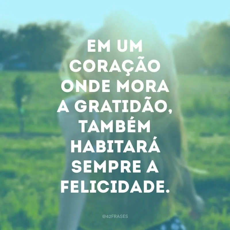 Em um coração onde mora a gratidão, também habitará sempre a felicidade.