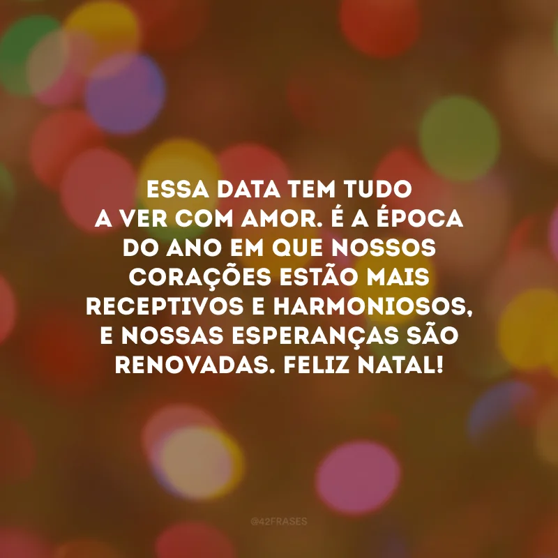 Essa data tem tudo a ver com amor. É a época do ano em que nossos corações estão mais receptivos e harmoniosos, e nossas esperanças são renovadas. Feliz Natal!
