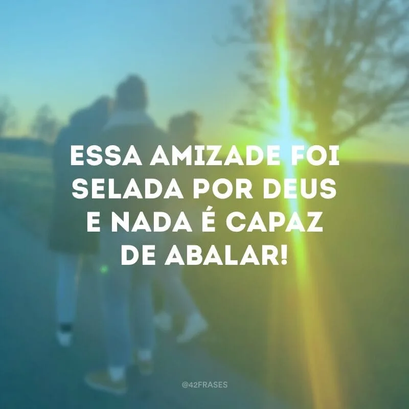 Essa amizade foi selada por Deus e nada é capaz de abalar!