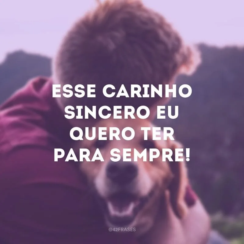 Esse carinho sincero eu quero ter para sempre!