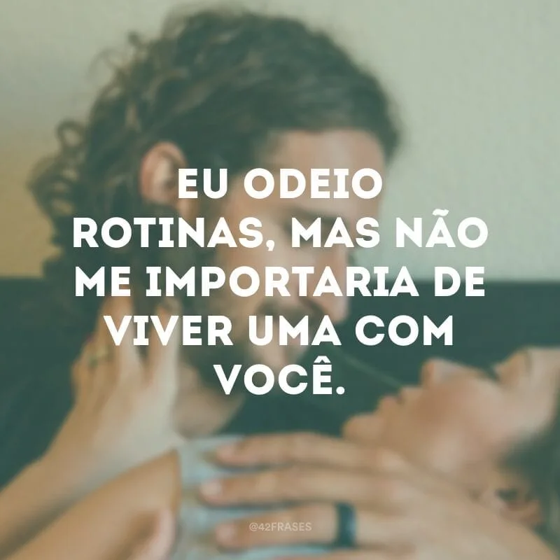 Eu odeio rotinas, mas não me importaria de viver uma com você.