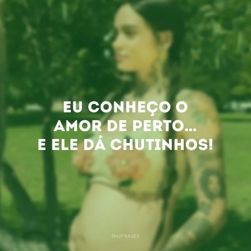 Eu conheço o amor de perto… E ele dá chutinhos!