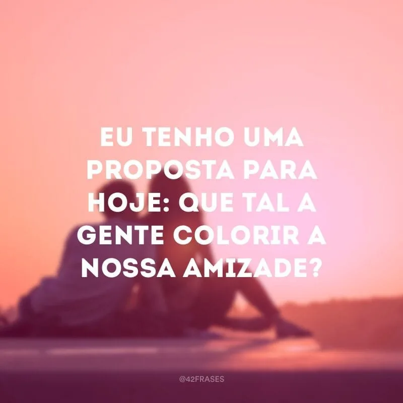 Eu tenho uma proposta para hoje: que tal a gente colorir a nossa amizade?