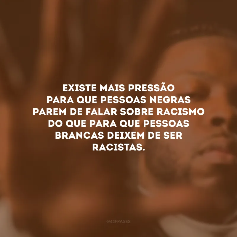 Existe mais pressão para que pessoas negras parem de falar sobre racismo do que para que pessoas brancas deixem de ser racistas.