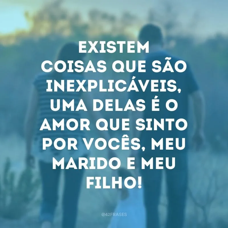 Existem coisas que são inexplicáveis, uma delas é o amor que sinto por vocês, meu marido e meu filho!