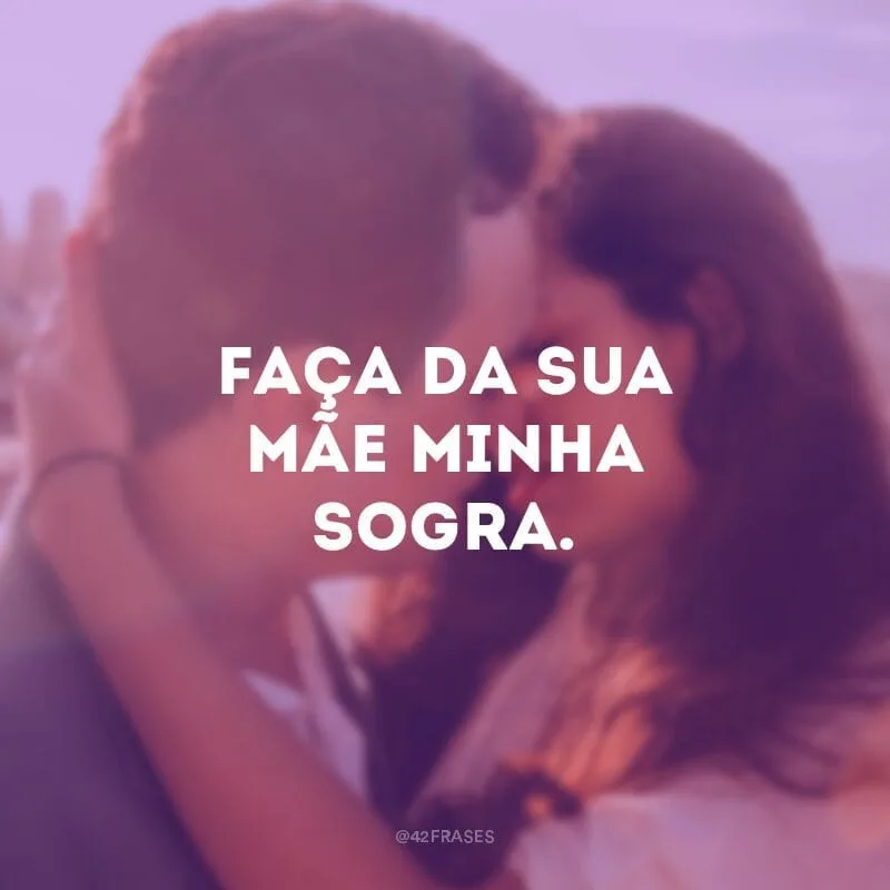Faça da sua mãe minha sogra.