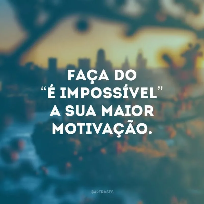 Faça do “é impossível” a sua maior motivação.