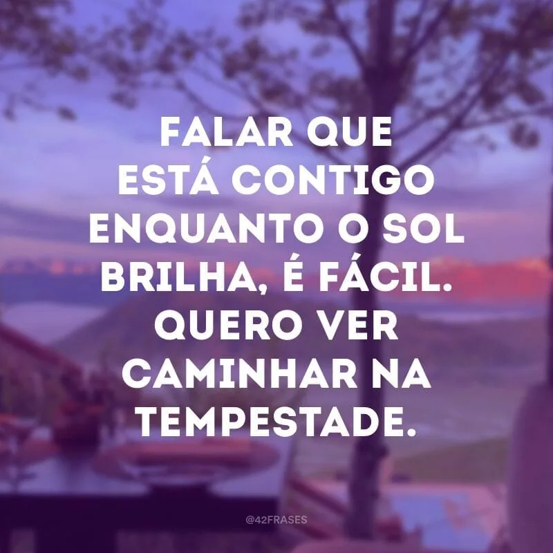 Falar que está contigo enquanto o sol brilha, é fácil. Quero ver caminhar na tempestade.