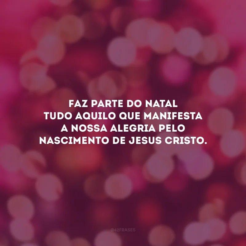 Faz parte do Natal tudo aquilo que manifesta a nossa alegria pelo nascimento de Jesus Cristo.