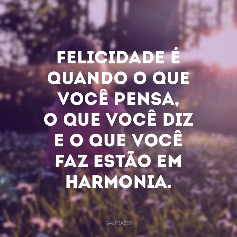 Felicidade é quando o que você pensa, o que você diz e o que você faz estão em harmonia. 