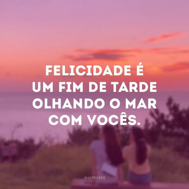 Felicidade é um fim de tarde olhando o mar com vocês.