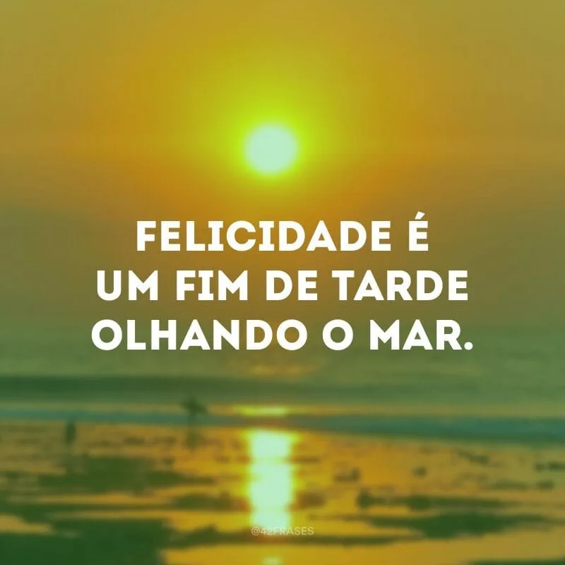 Felicidade é um fim de tarde olhando o mar.