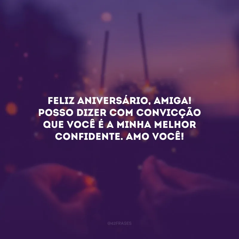 Feliz aniversário, amiga! Posso dizer com convicção que você é a minha melhor confidente. Amo você!