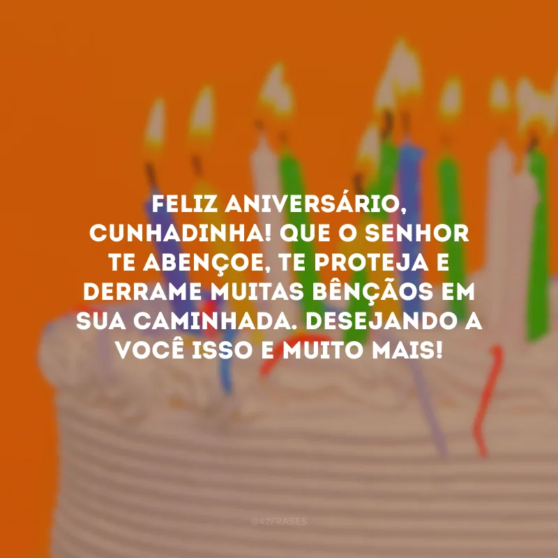 Feliz aniversário, cunhadinha! Que o Senhor te abençoe, te proteja e derrame muitas bênçãos em sua caminhada. Desejando a você isso e muito mais!