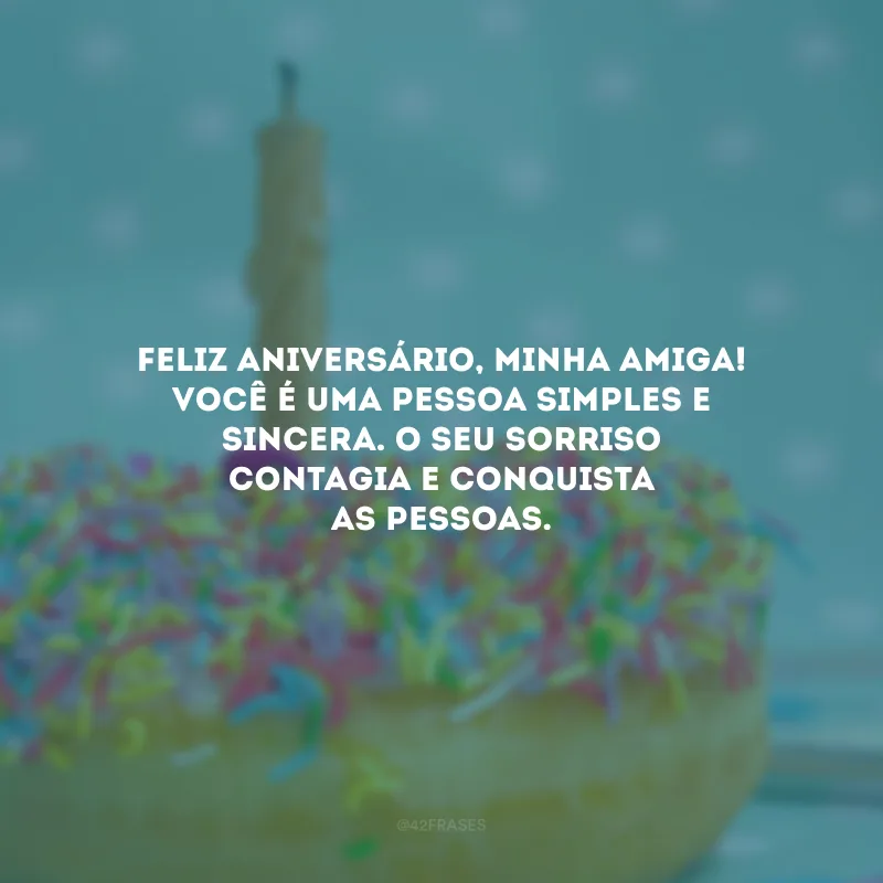 Feliz aniversário, minha amiga! Você é uma pessoa simples e sincera. O seu sorriso contagia e conquista as pessoas.