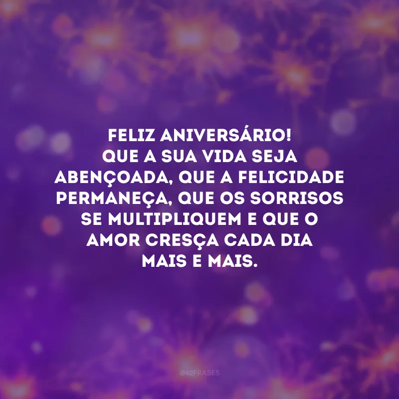Feliz aniversário! Que a sua vida seja abençoada, que a felicidade permaneça, que os sorrisos se multipliquem e que o amor cresça cada dia mais e mais.