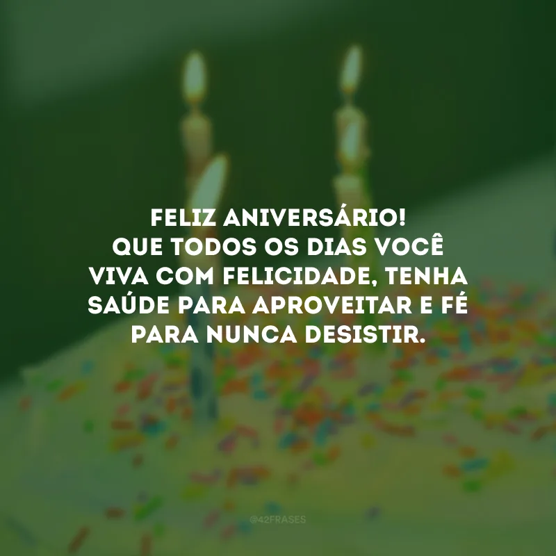 Feliz aniversário! Que todos os dias você viva com felicidade, tenha saúde para aproveitar e fé para nunca desistir. 