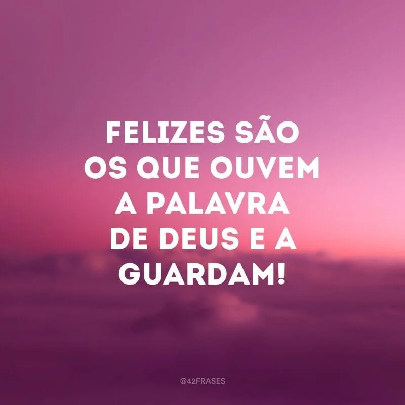 Felizes são os que ouvem a palavra de Deus e a guardam!