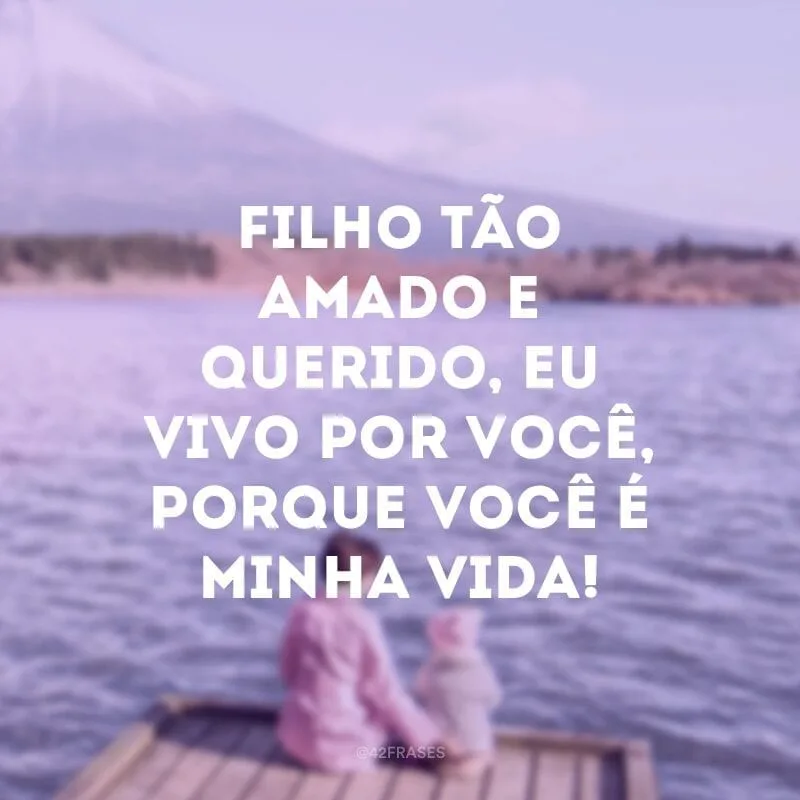 Filho tão amado e querido, eu vivo por você, porque você é minha vida!