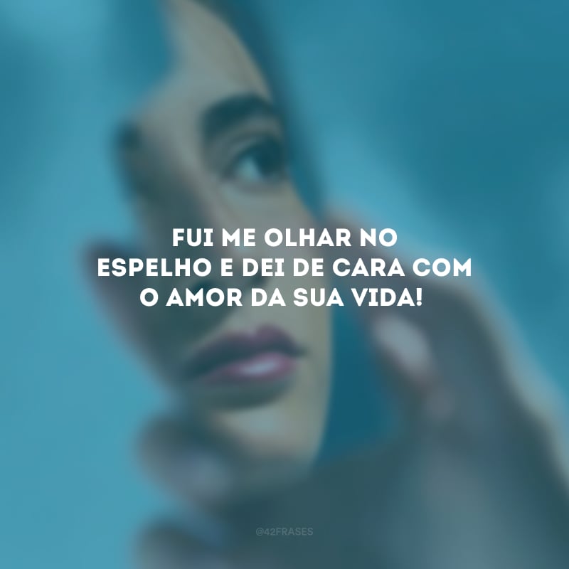 Fui me olhar no espelho e dei de cara com o amor da sua vida!
