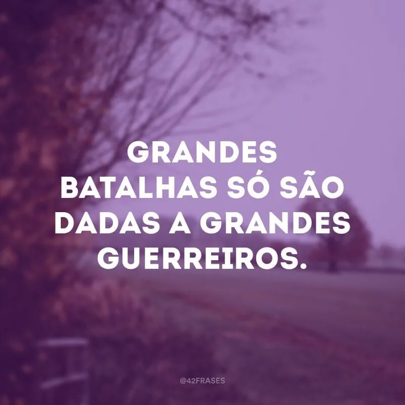 Grandes batalhas só são dadas a grandes guerreiros. 
