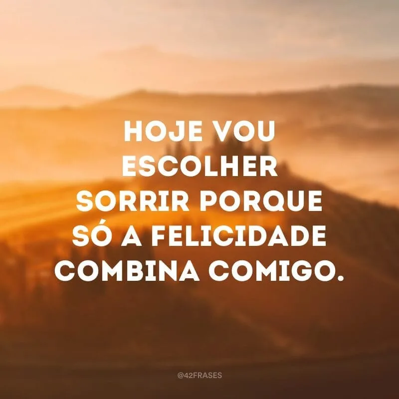 Hoje vou escolher sorrir porque só a felicidade combina comigo.