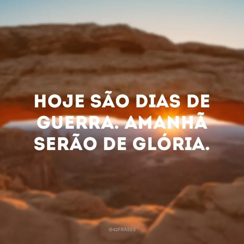 Hoje são dias de guerra. Amanhã serão de glória.