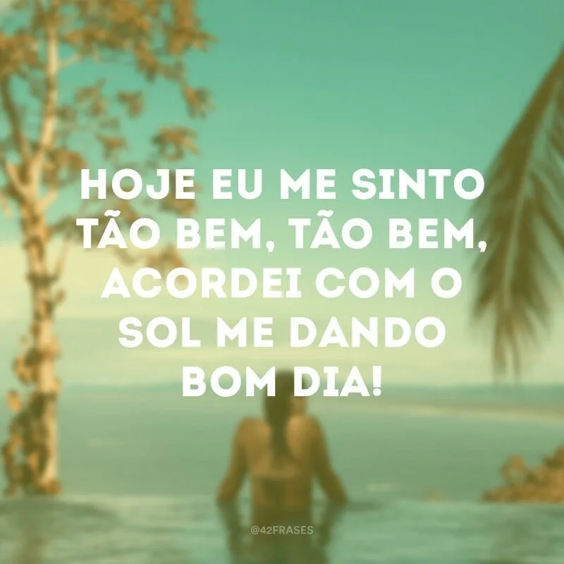 Hoje eu me sinto tão bem, tão bem, acordei com o sol me dando bom dia!