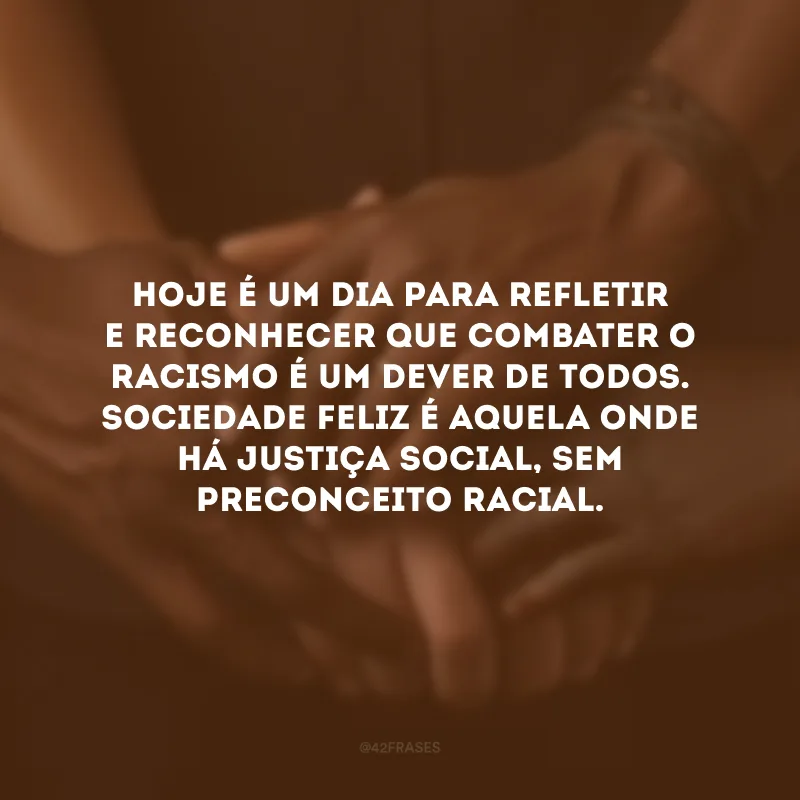 Hoje é um dia para refletir e reconhecer que combater o racismo é um dever de todos. Sociedade feliz é aquela onde há justiça social, sem preconceito racial. 