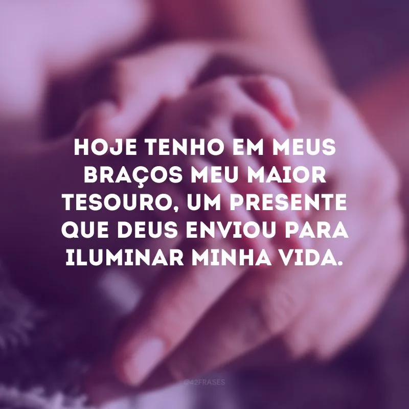 Hoje tenho em meus braços meu maior tesouro, um presente que Deus enviou para iluminar minha vida.