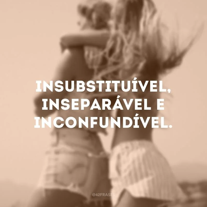 Insubstituível, inseparável e inconfundível.