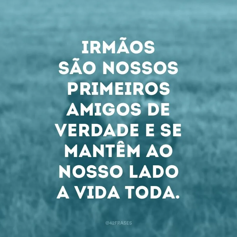 Irmãos são nossos primeiros amigos de verdade e se mantêm ao nosso lado a vida toda.